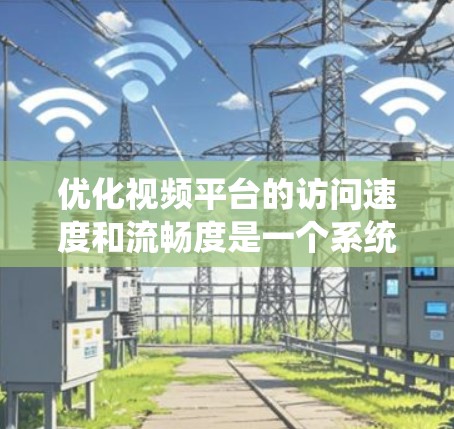 优化视频平台的访问速度和流畅度是一个系统性的问题，需要综合考虑多方面因素。以下是一个结构化的优化方案，帮助您系统地提升视频平台的访问速度