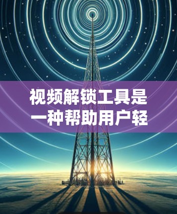 视频解锁工具是一种帮助用户轻松访问和管理视频内容的工具。以下是一些常见的视频解锁工具及其特点