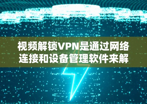 视频解锁VPN是通过网络连接和设备管理软件来解锁视频文件的常见方法。以下是一些常见的视频解锁VPN步骤和方法