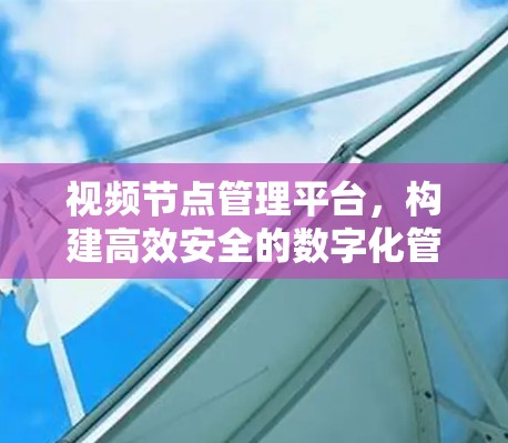 视频节点管理平台，构建高效安全的数字化管理生态