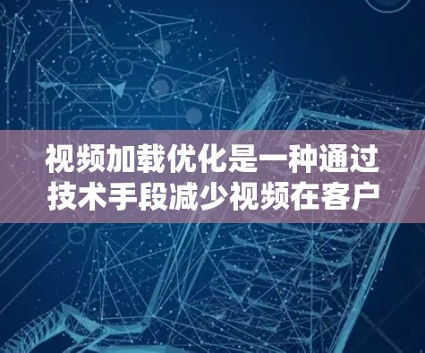 视频加载优化是一种通过技术手段减少视频在客户端加载时的延迟和资源消耗，从而提升用户体验的策略。以下是对视频加载优化方法的详细总结