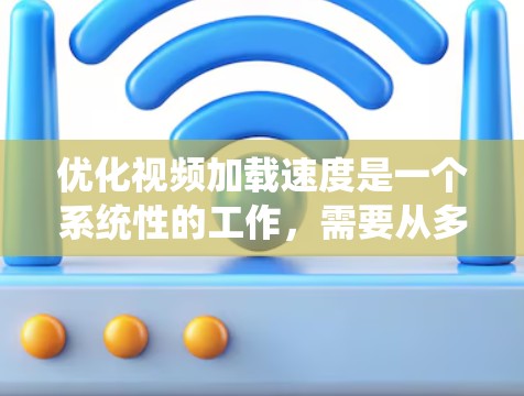 优化视频加载速度是一个系统性的工作，需要从多个角度进行全面考虑和优化。以下是一个系统的优化步骤指南