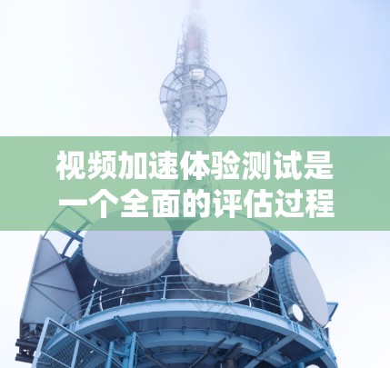 视频加速体验测试是一个全面的评估过程，旨在评估不同视频加速工具在提升视频流畅度和质量方面的表现。以下是对测试结果的详细分析