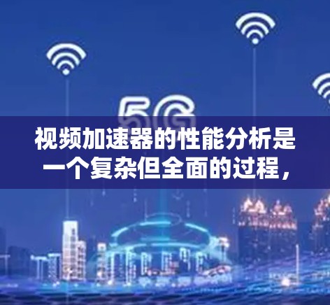 视频加速器的性能分析是一个复杂但全面的过程，涉及多个因素和方面。以下是详细的总结和分析