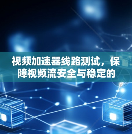 视频加速器线路测试，保障视频流安全与稳定的关键