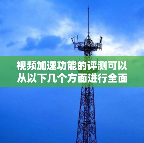 视频加速功能的评测可以从以下几个方面进行全面评估