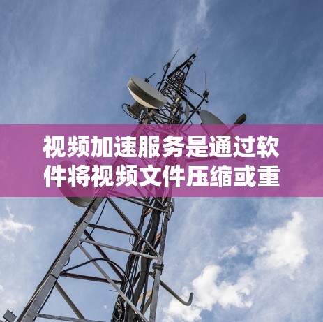 视频加速服务是通过软件将视频文件压缩或重新格式化以减少大小的工具，帮助用户在观看视频时节省时间和资源。以下是对视频加速服务的详细分析