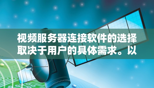 视频服务器连接软件的选择取决于用户的具体需求。以下是一些常见的解决方案