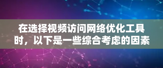 在选择视频访问网络优化工具时，以下是一些综合考虑的因素和推荐