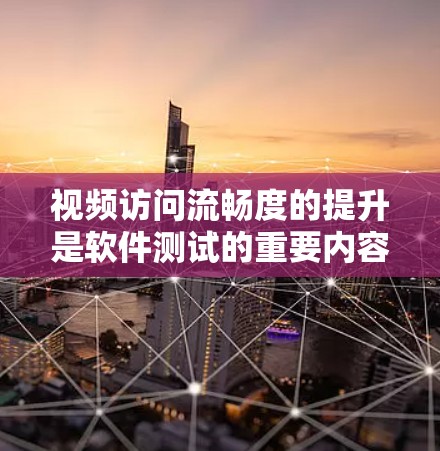 视频访问流畅度的提升是软件测试的重要内容，以下是通过软件测试来优化视频访问流畅度的五个关键方面