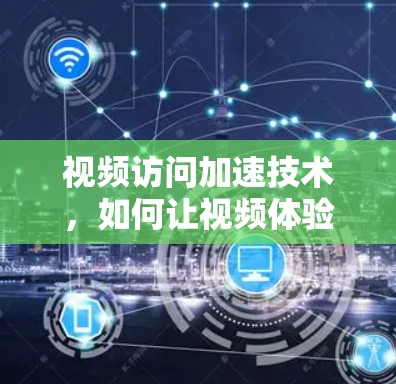 视频访问加速技术，如何让视频体验更流畅