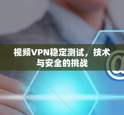 视频VPN稳定测试，技术与安全的挑战