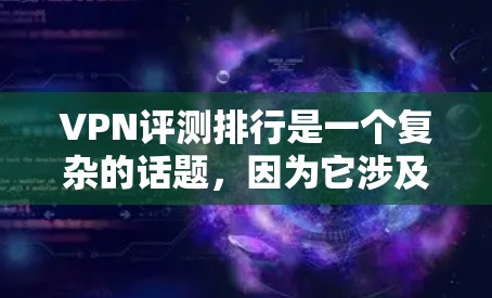 VPN评测排行是一个复杂的话题，因为它涉及到多种因素，包括视频质量、安全性、速度、支持、价格、用户评价等。以下是一些主要VPN服务的排名和评价，供你参考