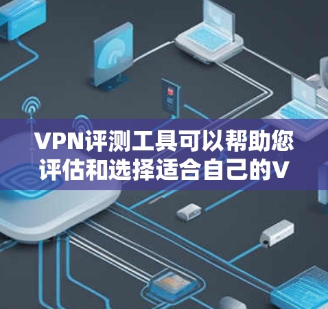 VPN评测工具可以帮助您评估和选择适合自己的VPN服务。以下是一些推荐的VPN评测工具，供您参考