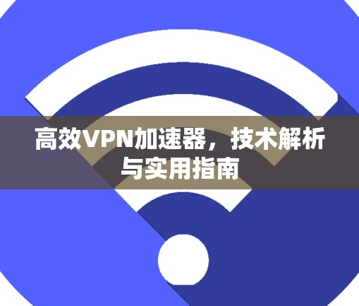 高效VPN加速器，技术解析与实用指南