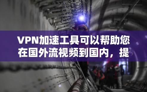 VPN加速工具可以帮助您在国外流视频到国内，提高流度和体验。以下是一些常见的VPN加速工具，供您选择