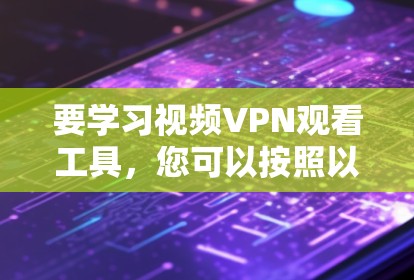 要学习视频VPN观看工具，您可以按照以下步骤进行