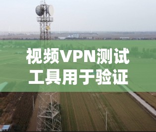视频VPN测试工具用于验证视频会议或视频通话服务是否符合网络要求和协议。以下是一个全面的步骤指南，帮助您使用这些工具进行测试