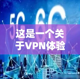 这是一个关于VPN体验的推荐和使用指南。如果你对VPN感兴趣,可以尝试使用一些VPN体验平台来访问网络。以下是一些常用的VPN体验平台和推荐 这是一个关于VPN体验的推荐和使用指南。如果你对VPN感兴趣,可以尝试使用一些VPN体验平台来访问网络。以下是一些常用的VPN体验平台和推荐