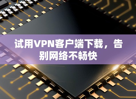 试用VPN客户端下载，告别网络不畅快