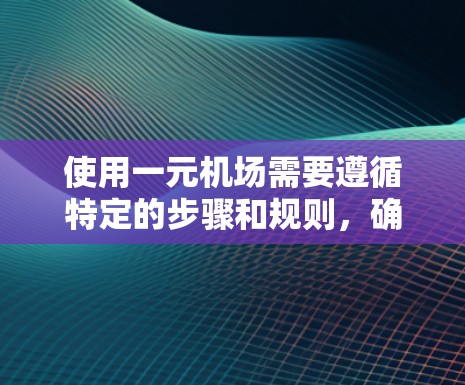 使用一元机场需要遵循特定的步骤和规则，确保顺利进入并完成登机流程。以下是一个清晰的指南，帮助您顺利通过一元机场