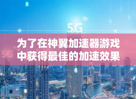 为了在神翼加速器游戏中获得最佳的加速效果，您可以按照以下步骤操作