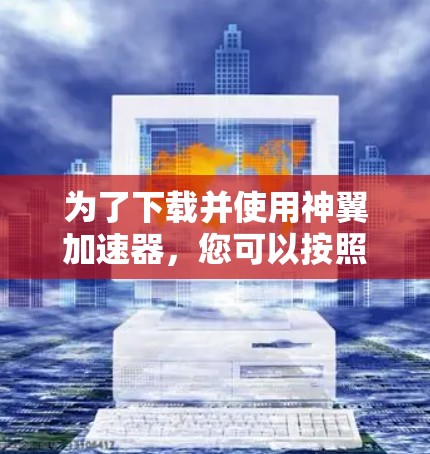 为了下载并使用神翼加速器,您可以按照以下步骤进行 为了下载并使用神翼加速器,您可以按照以下步骤进行