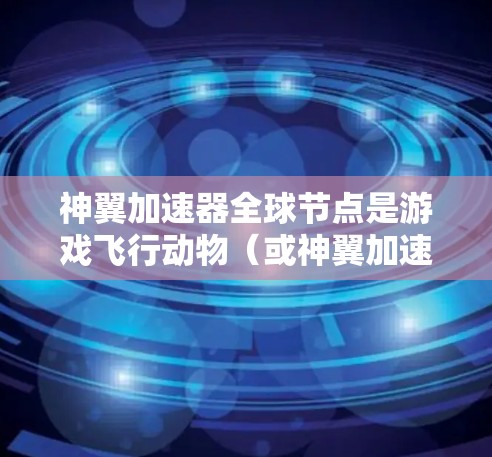 神翼加速器全球节点是游戏飞行动物（或神翼加速器）中的多个加速器节点，每个节点有不同的加速效果和功能，为玩家提供多种加速方式来提升移动速度。以下是对全球节点的详细总结