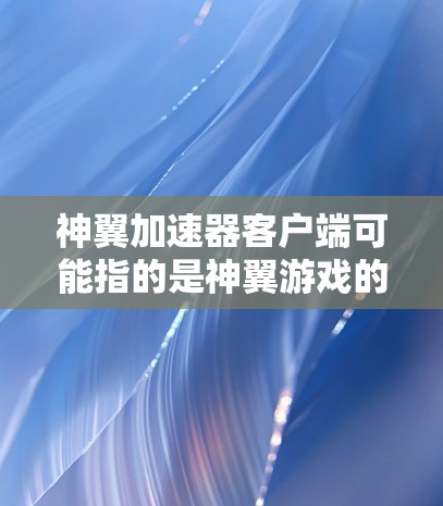 神翼加速器客户端可能指的是神翼游戏的加速器或者一个独立的加速器应用。以下是一些可能的解释和建议