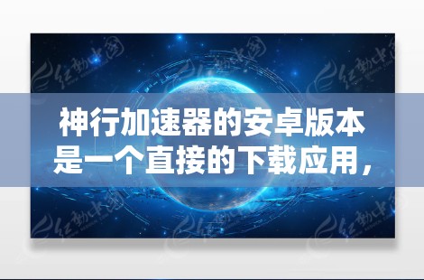 神行加速器的安卓版本是一个直接的下载应用，专为加速游戏和视频流设计，无需第三方应用。以下是关于它的详细介绍