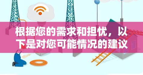 根据您的需求和担忧，以下是对您可能情况的建议和分析