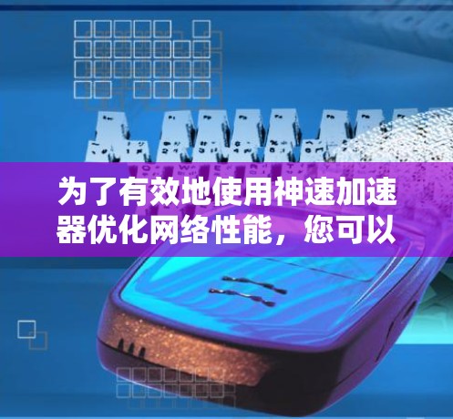 为了有效地使用神速加速器优化网络性能，您可以按照以下步骤进行