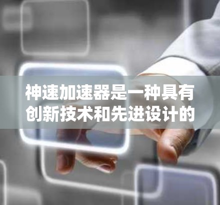 神速加速器是一种具有创新技术和先进设计的加速装置，旨在通过高效的能量释放和精确的控制系统，实现超高速和超高效的加速过程。以下是对该设备的详细总结