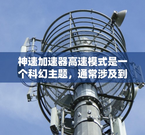 神速加速器高速模式是一个科幻主题，通常涉及到超快速加速器在高速模式下的运作机制和应用。以下是对该主题的详细分析