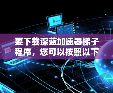 要下载深蓝加速器梯子程序，您可以按照以下步骤操作