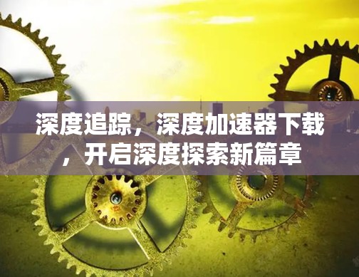 深度追踪，深度加速器下载，开启深度探索新篇章