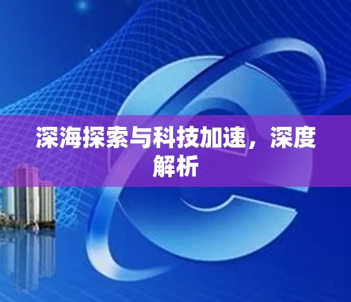 深海探索与科技加速，深度解析