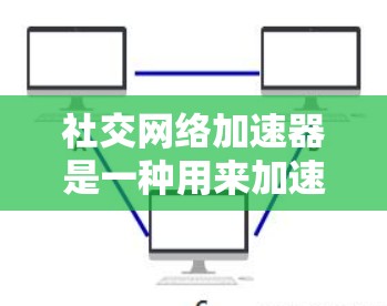 社交网络加速器是一种用来加速社交网络下载速度的软件工具。它可以帮助用户更快地下载所需的应用和文件，尤其是在社交媒体、游戏、视频会议等场景中。以下是关于社交网络加速器的一些基本信息