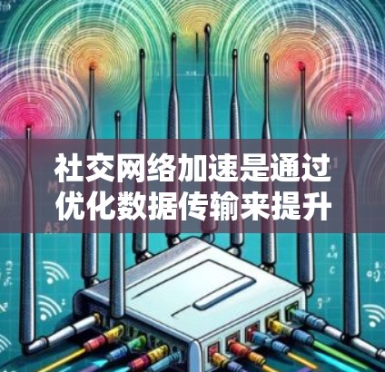 社交网络加速是通过优化数据传输来提升手机与电脑之间的连接效率，尤其适用于使用社交应用如微信、QQ等。以下是对社交网络加速的详细步骤和注意事项