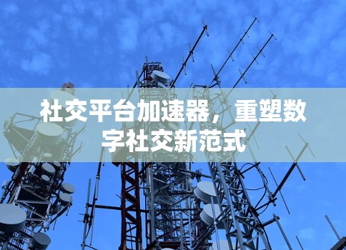 社交平台加速器，重塑数字社交新范式