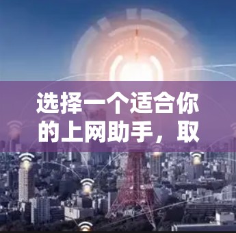 选择一个适合你的上网助手，取决于你的需求和预算。以下是一些综合考虑的因素和推荐