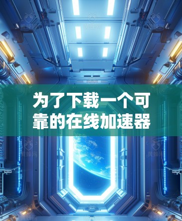 为了下载一个可靠的在线加速器，建议按照以下步骤进行