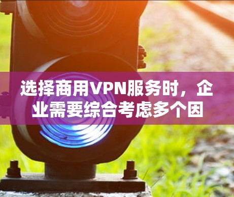 选择商用VPN服务时，企业需要综合考虑多个因素，以确保网络安全、高效管理和业务连续性。以下是一些关键点和建议，帮助您选择一个适合的商用VPN服务