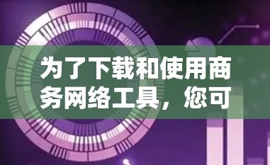 为了下载和使用商务网络工具，您可以按照以下步骤进行