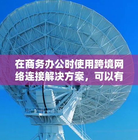 在商务办公时使用跨境网络连接解决方案，可以有效地跨平台和不同网络设备进行通信和数据共享。以下是一个详细的指南，帮助您选择和配置合适的解决方案