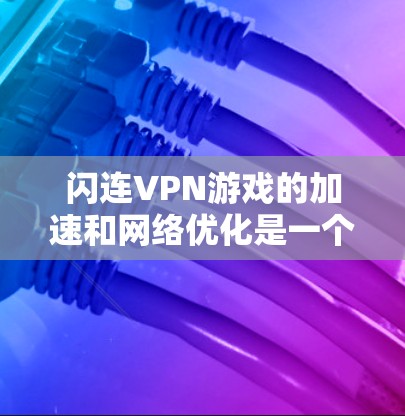 闪连VPN游戏的加速和网络优化是一个关键的环节，尤其是在游戏体验上，延迟和延迟处理对于游戏性能的提升至关重要。以下是一些网络优化方案和建议，帮助你提升游戏的网络速度和流畅度