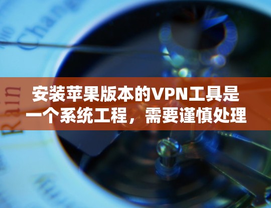 安装苹果版本的VPN工具是一个系统工程，需要谨慎处理以确保安全性和正确性。以下是一个详细的步骤指南