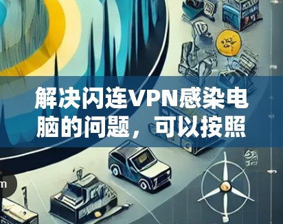 解决闪连VPN感染电脑的问题，可以按照以下步骤进行