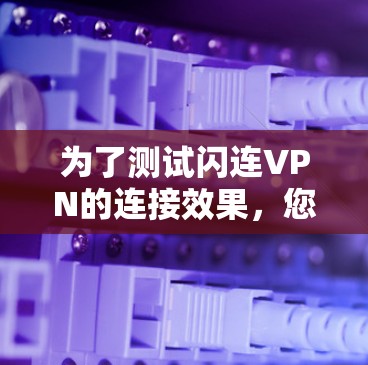 为了测试闪连VPN的连接效果,您可以按照以下步骤进行操作 为了测试闪连VPN的连接效果,您可以按照以下步骤进行操作