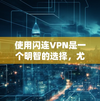 使用闪连VPN是一个明智的选择，尤其是针对需要高安全性和可控制性的用户。以下是一个详细的步骤指南，帮助您全面了解和使用闪连VPN